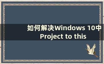 如何解决Windows 10中Project to this PC按钮呈灰色的问题（Windows 10中Project to this PC选项呈灰色）